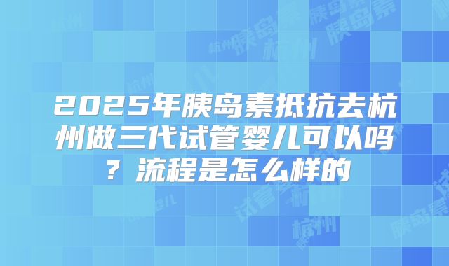 2025年胰岛素抵抗去杭州做三代试管婴儿可以吗？流程是怎么样的