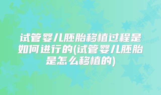 试管婴儿胚胎移植过程是如何进行的(试管婴儿胚胎是怎么移植的)