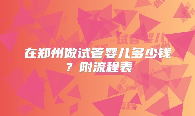 在郑州做试管婴儿多少钱？附流程表