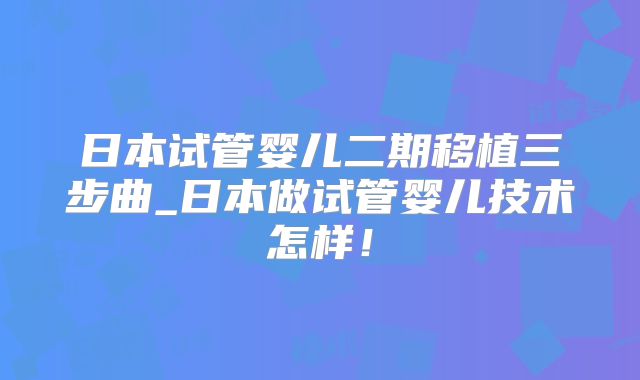 日本试管婴儿二期移植三步曲_日本做试管婴儿技术怎样!