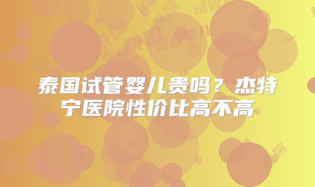 泰国试管婴儿贵吗?杰特宁医院性价比高不高