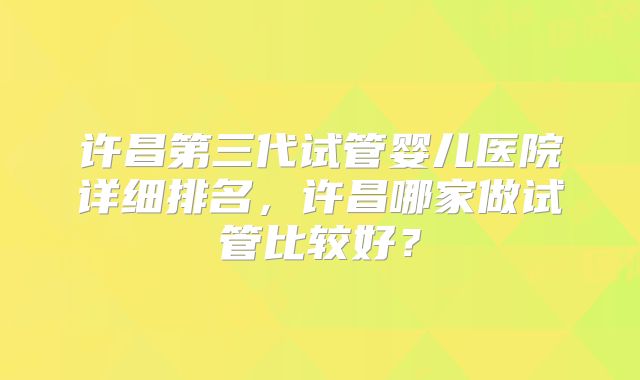 许昌第三代试管婴儿医院详细排名，许昌哪家做试管比较好？