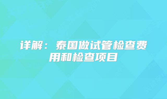 详解：泰国做试管检查费用和检查项目
