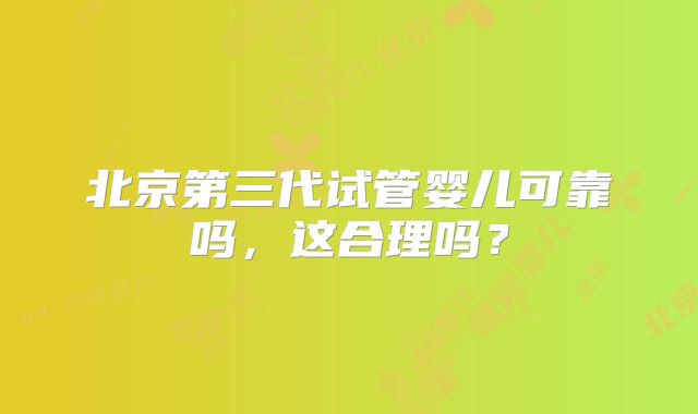 北京第三代试管婴儿可靠吗，这合理吗？