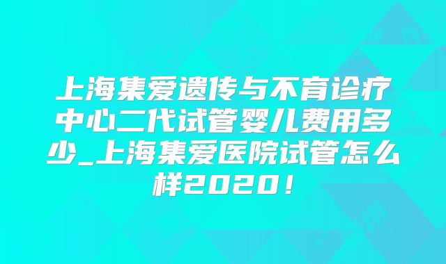 上海集爱遗传与不育诊疗中心二代试管婴儿费用多少_上海集爱医院试管怎么样2020！