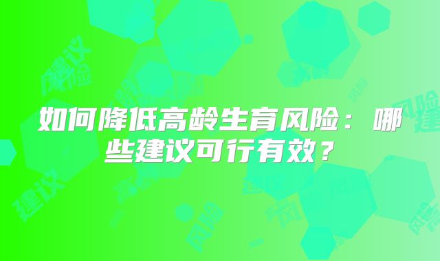 如何降低高龄生育风险：哪些建议可行有效？