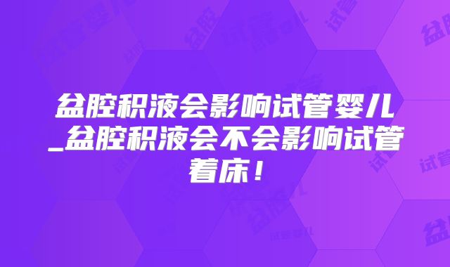 盆腔积液会影响试管婴儿_盆腔积液会不会影响试管着床!