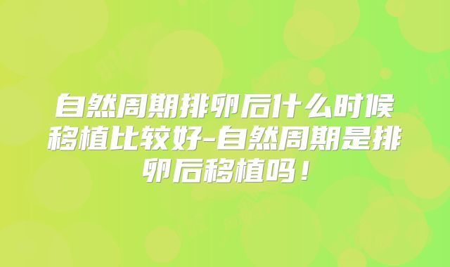 自然周期排卵后什么时候移植比较好-自然周期是排卵后移植吗！