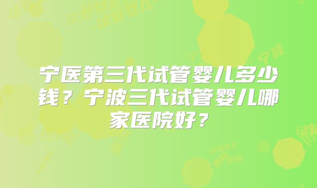 宁医第三代试管婴儿多少钱？宁波三代试管婴儿哪家医院好？