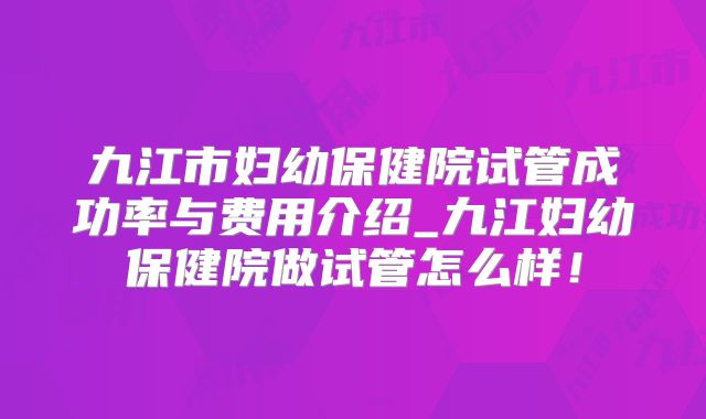 九江市妇幼保健院试管成功率与费用介绍_九江妇幼保健院做试管怎么样!