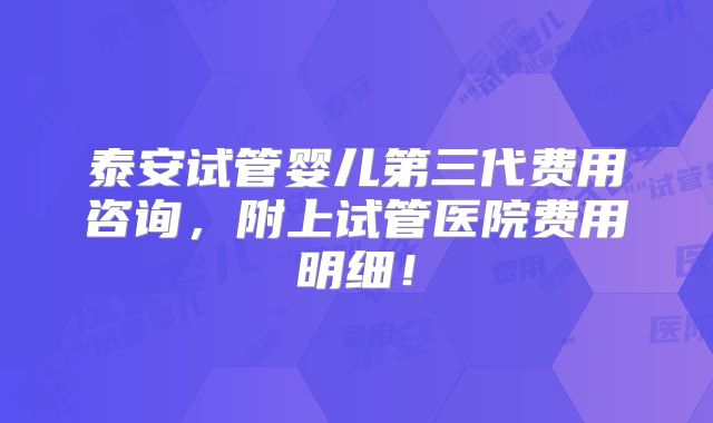 泰安试管婴儿第三代费用咨询，附上试管医院费用明细！