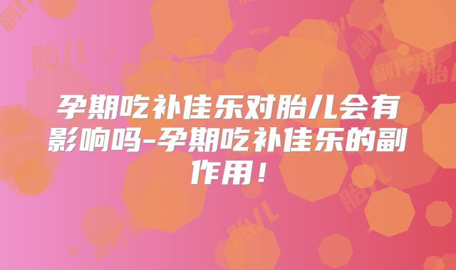 孕期吃补佳乐对胎儿会有影响吗-孕期吃补佳乐的副作用!