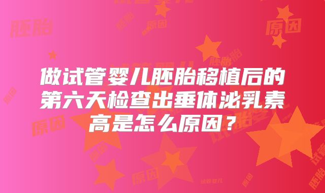 做试管婴儿胚胎移植后的第六天检查出垂体泌乳素高是怎么原因?