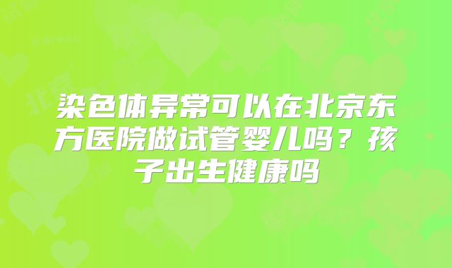 染色体异常可以在北京东方医院做试管婴儿吗？孩子出生健康吗
