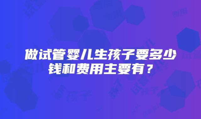 做试管婴儿生孩子要多少钱和费用主要有？