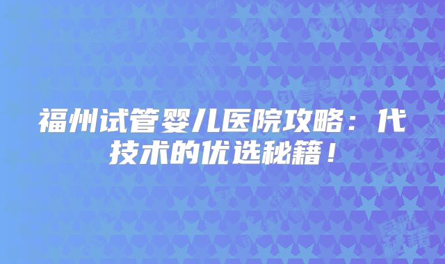 福州试管婴儿医院攻略：代技术的优选秘籍！
