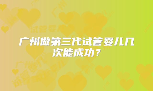 广州做第三代试管婴儿几次能成功？