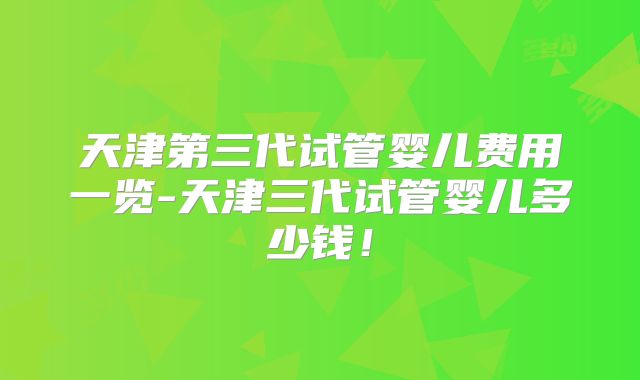 天津第三代试管婴儿费用一览-天津三代试管婴儿多少钱!