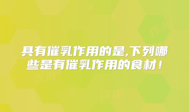 具有催乳作用的是,下列哪些是有催乳作用的食材！