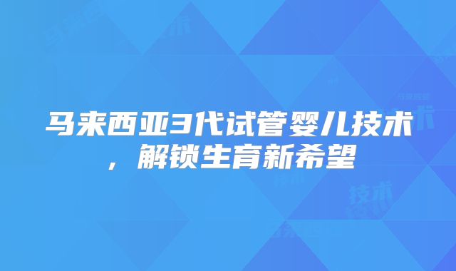 马来西亚3代试管婴儿技术，解锁生育新希望