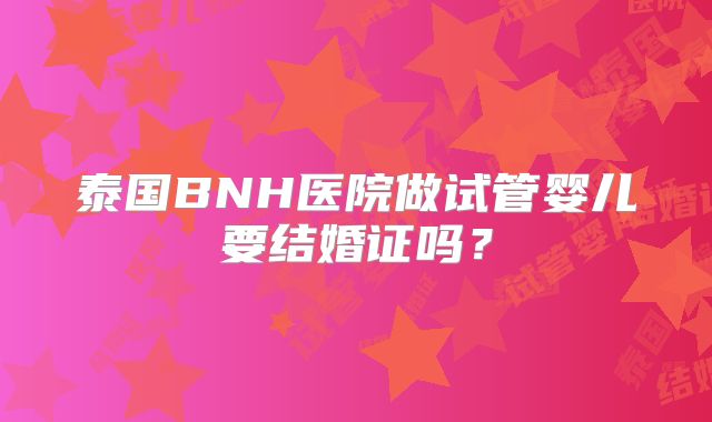 泰国BNH医院做试管婴儿要结婚证吗?