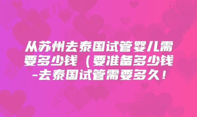 从苏州去泰国试管婴儿需要多少钱(要准备多少钱-去泰国试管需要多久!