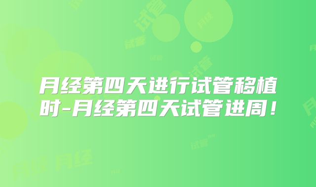 月经第四天进行试管移植时-月经第四天试管进周!