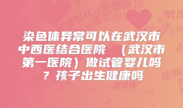 染色体异常可以在武汉市中西医结合医院 (武汉市第一医院)做试管婴儿吗?孩子出生健康吗