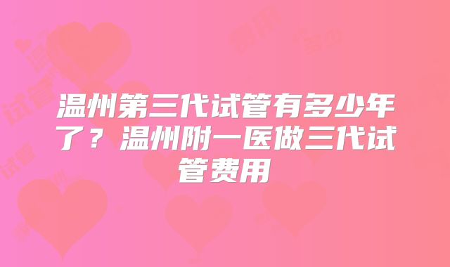 温州第三代试管有多少年了？温州附一医做三代试管费用