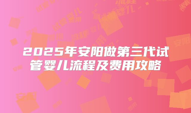 2025年安阳做第三代试管婴儿流程及费用攻略