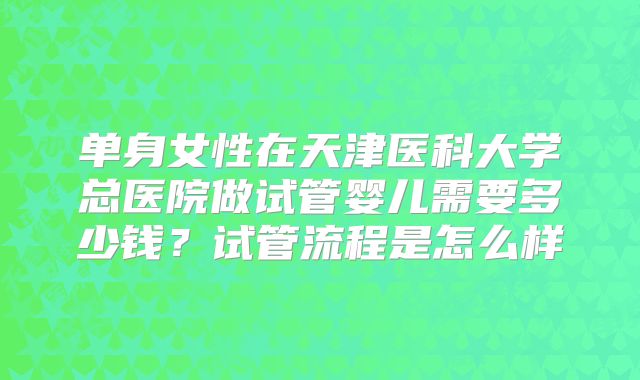 单身女性在天津医科大学总医院做试管婴儿需要多少钱？试管流程是怎么样