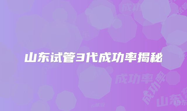 山东试管3代成功率揭秘