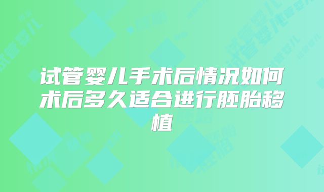 试管婴儿手术后情况如何术后多久适合进行胚胎移植
