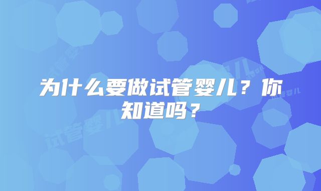 为什么要做试管婴儿？你知道吗？