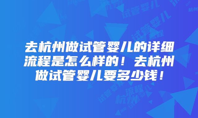 去杭州做试管婴儿的详细流程是怎么样的！去杭州做试管婴儿要多少钱！