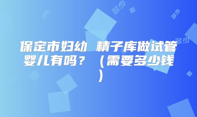 保定市妇幼 精子库做试管婴儿有吗?(需要多少钱)