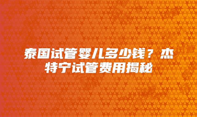 泰国试管婴儿多少钱？杰特宁试管费用揭秘
