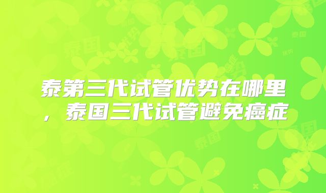 泰第三代试管优势在哪里,泰国三代试管避免癌症