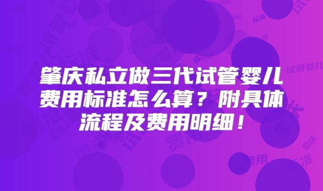 肇庆私立做三代试管婴儿费用标准怎么算?附具体流程及费用明细!