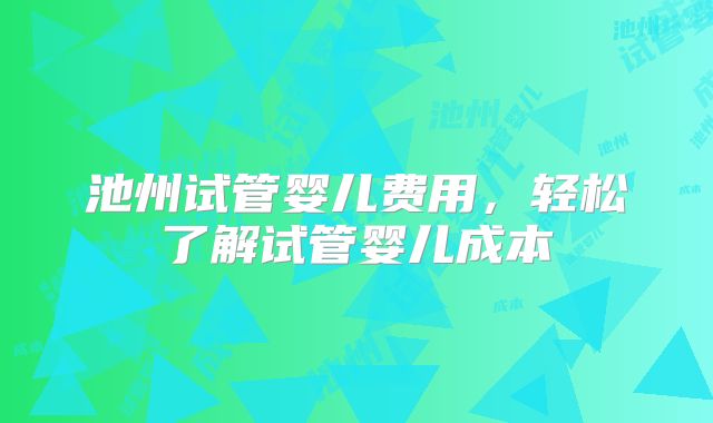 池州试管婴儿费用，轻松了解试管婴儿成本