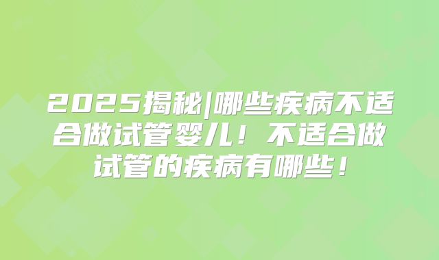 2025揭秘|哪些疾病不适合做试管婴儿!不适合做试管的疾病有哪些!
