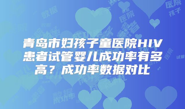 青岛市妇孩子童医院HIV患者试管婴儿成功率有多高?成功率数据对比
