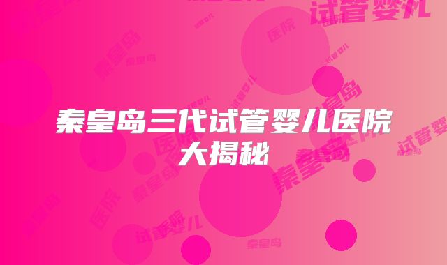秦皇岛三代试管婴儿医院大揭秘
