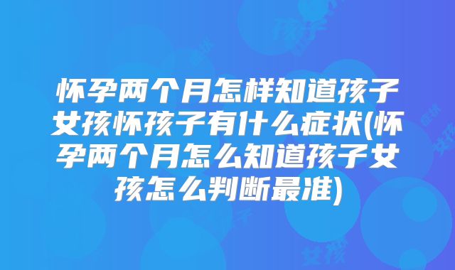 怀孕两个月怎样知道孩子女孩怀孩子有什么症状(怀孕两个月怎么知道孩子女孩怎么判断最准)