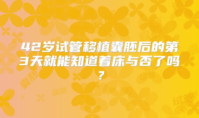 42岁试管移植囊胚后的第3天就能知道着床与否了吗？