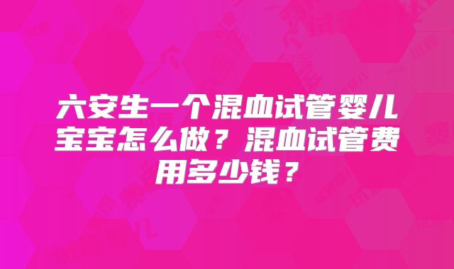六安生一个混血试管婴儿宝宝怎么做？混血试管费用多少钱？