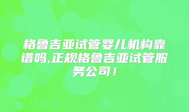 格鲁吉亚试管婴儿机构靠谱吗,正规格鲁吉亚试管服务公司!