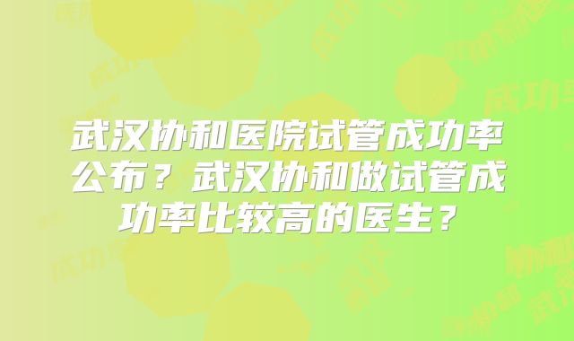 武汉协和医院试管成功率公布？武汉协和做试管成功率比较高的医生？