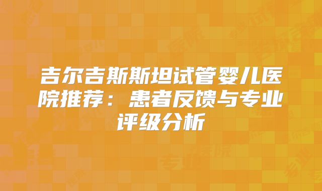 吉尔吉斯斯坦试管婴儿医院推荐：患者反馈与专业评级分析