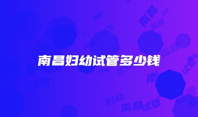 南昌妇幼试管多少钱